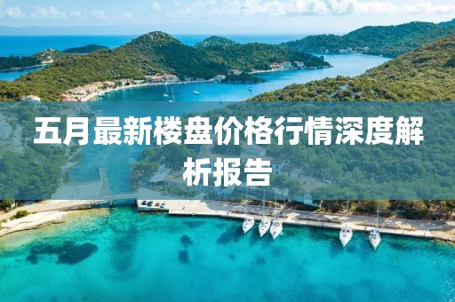 五月最新楼盘价格行情深度解析报告