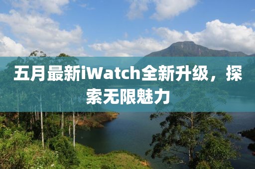 五月最新iWatch全新升级，探索无限魅力