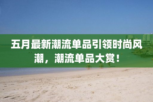 五月最新潮流单品引领时尚风潮，潮流单品大赏！