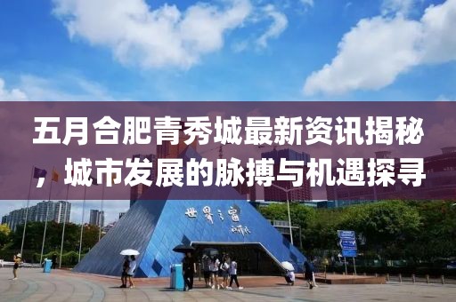 五月合肥青秀城最新资讯揭秘，城市发展的脉搏与机遇探寻