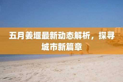 五月姜堰最新动态解析，探寻城市新篇章