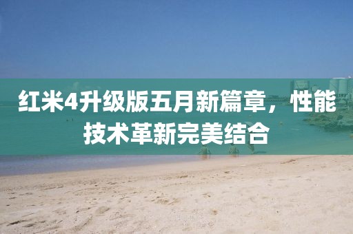 红米4升级版五月新篇章，性能技术革新完美结合
