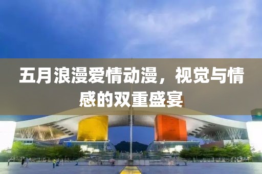 五月浪漫爱情动漫，视觉与情感的双重盛宴