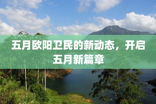 五月欧阳卫民的新动态，开启五月新篇章