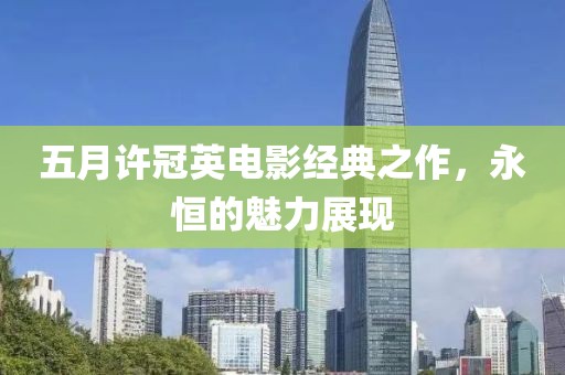 五月许冠英电影经典之作，永恒的魅力展现