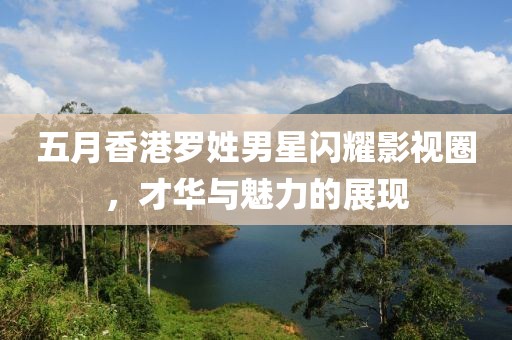 五月香港罗姓男星闪耀影视圈，才华与魅力的展现