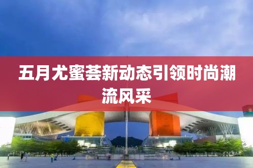 五月尤蜜荟新动态引领时尚潮流风采