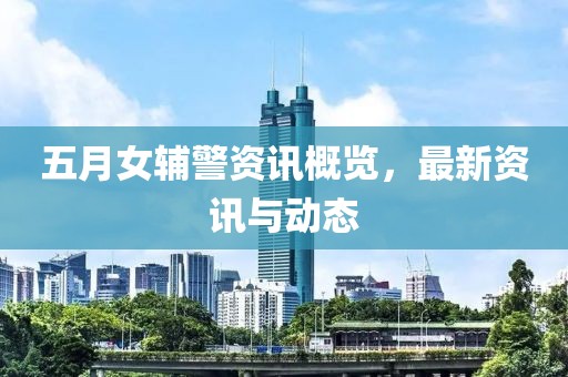 五月女辅警资讯概览，最新资讯与动态