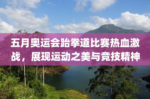 五月奥运会跆拳道比赛热血激战，展现运动之美与竞技精神