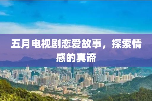五月电视剧恋爱故事，探索情感的真谛