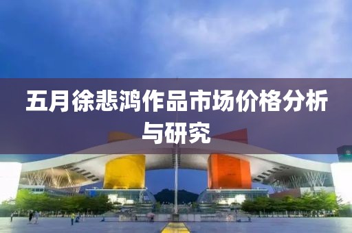 五月徐悲鸿作品市场价格分析与研究