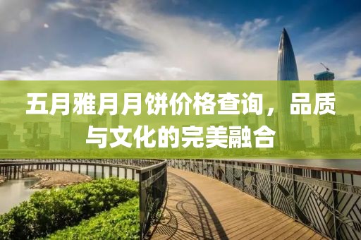 五月雅月月饼价格查询，品质与文化的完美融合