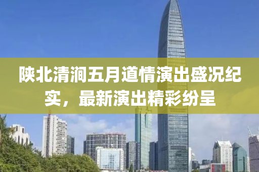 陕北清涧五月道情演出盛况纪实，最新演出精彩纷呈