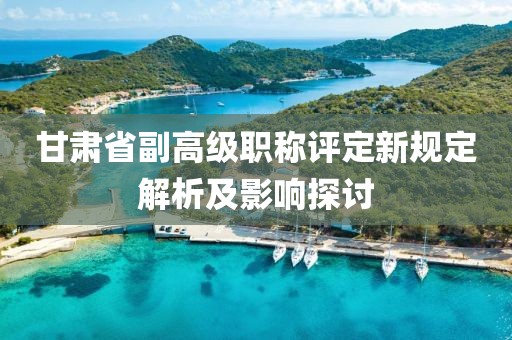 甘肃省副高级职称评定新规定解析及影响探讨