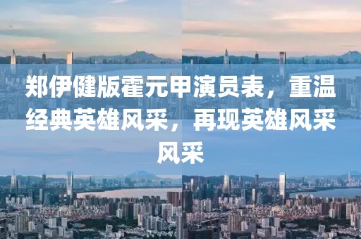 郑伊健版霍元甲演员表，重温经典英雄风采，再现英雄风采风采