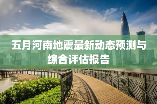 五月河南地震最新动态预测与综合评估报告