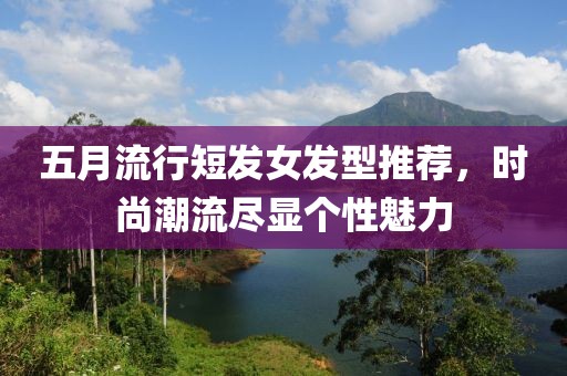 五月流行短发女发型推荐，时尚潮流尽显个性魅力