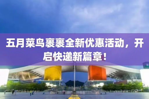 五月菜鸟裹裹全新优惠活动，开启快递新篇章！