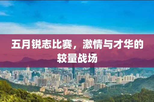 五月锐志比赛，激情与才华的较量战场
