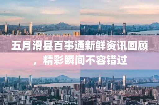 五月滑县百事通新鲜资讯回顾，精彩瞬间不容错过