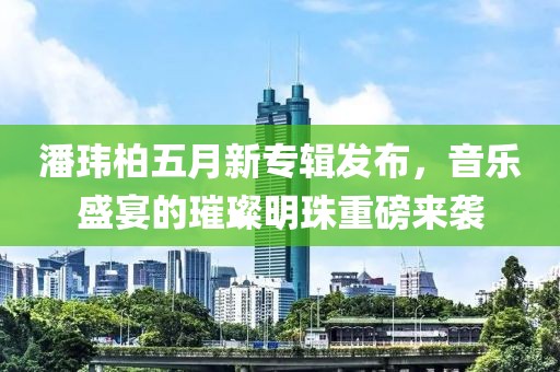 潘玮柏五月新专辑发布，音乐盛宴的璀璨明珠重磅来袭