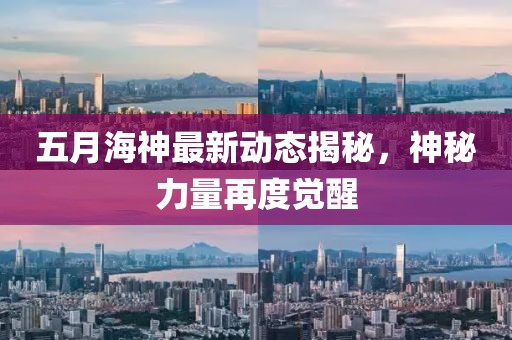 五月海神最新动态揭秘，神秘力量再度觉醒