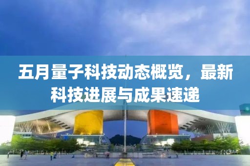五月量子科技动态概览，最新科技进展与成果速递