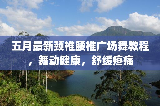 五月最新颈椎腰椎广场舞教程，舞动健康，舒缓疼痛