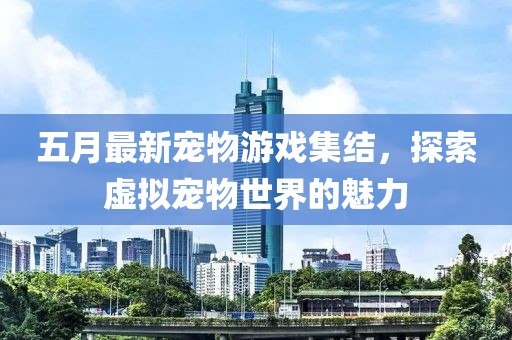 五月最新宠物游戏集结，探索虚拟宠物世界的魅力