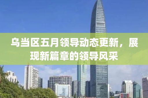乌当区五月领导动态更新，展现新篇章的领导风采