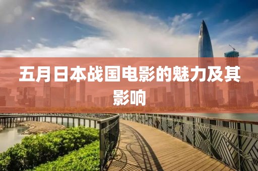 五月日本战国电影的魅力及其影响