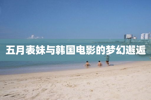 五月表妹与韩国电影的梦幻邂逅