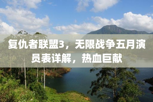 复仇者联盟3，无限战争五月演员表详解，热血巨献