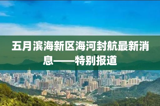 五月滨海新区海河封航最新消息——特别报道