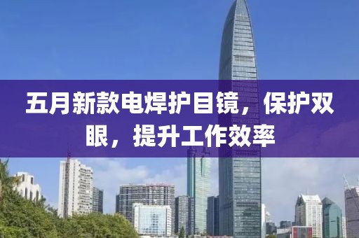 五月新款电焊护目镜，保护双眼，提升工作效率