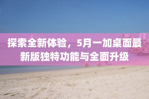 探索全新体验，5月一加桌面最新版独特功能与全面升级