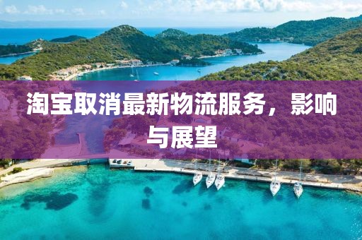 淘宝取消最新物流服务，影响与展望