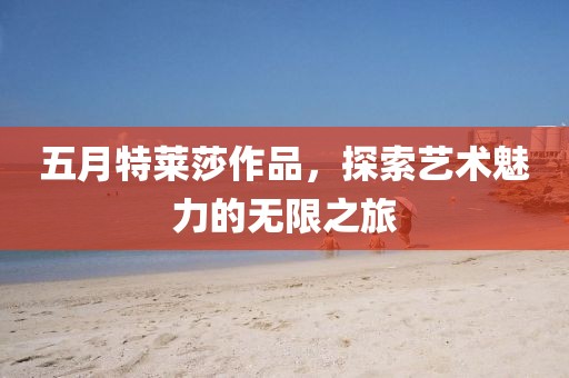五月特莱莎作品，探索艺术魅力的无限之旅