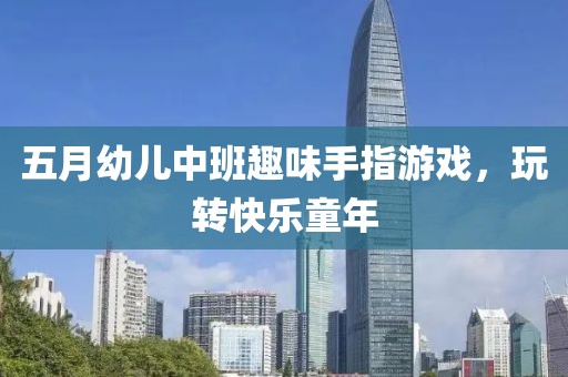 五月幼儿中班趣味手指游戏，玩转快乐童年