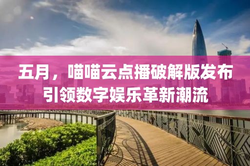 五月，喵喵云点播破解版发布引领数字娱乐革新潮流