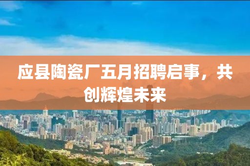 应县陶瓷厂五月招聘启事，共创辉煌未来