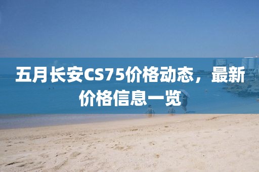五月长安CS75价格动态，最新价格信息一览