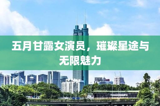 五月甘露女演员，璀璨星途与无限魅力