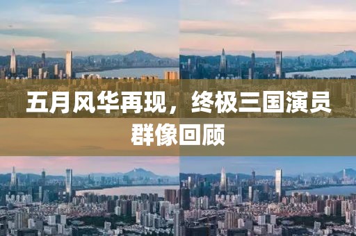 五月风华再现，终极三国演员群像回顾