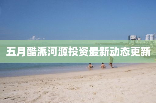 五月酷派河源投资最新动态更新