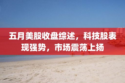 五月美股收盘综述，科技股表现强势，市场震荡上扬