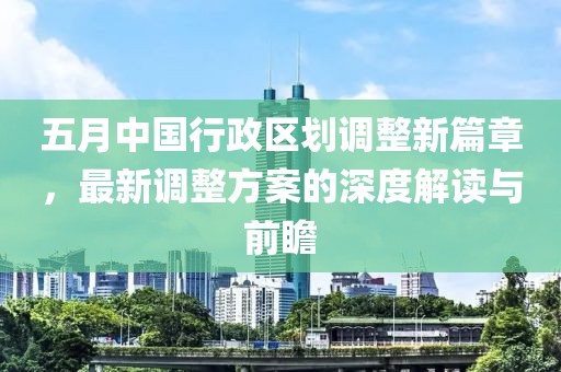 五月中国行政区划调整新篇章，最新调整方案的深度解读与前瞻