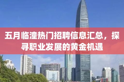 五月临潼热门招聘信息汇总，探寻职业发展的黄金机遇