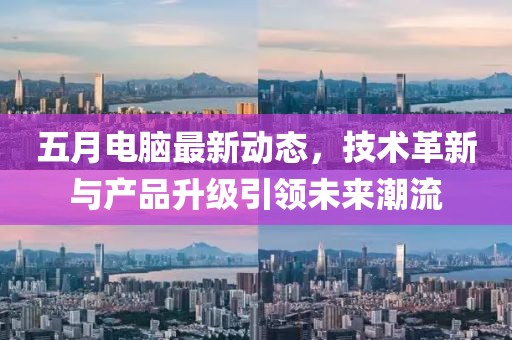 五月电脑最新动态，技术革新与产品升级引领未来潮流