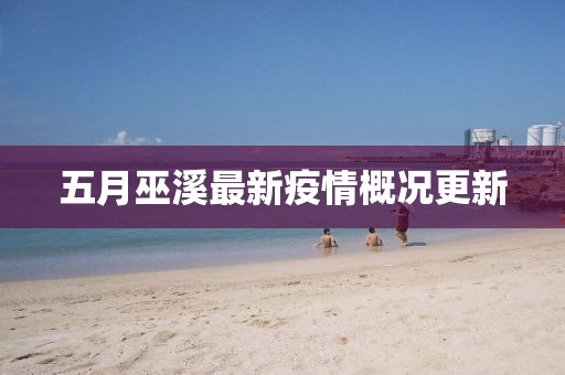 五月巫溪最新疫情概况更新